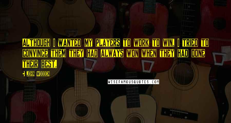 John Wooden Quotes: Although I wanted my players to work to win, I tried to convince them they had always won when they had done their best.