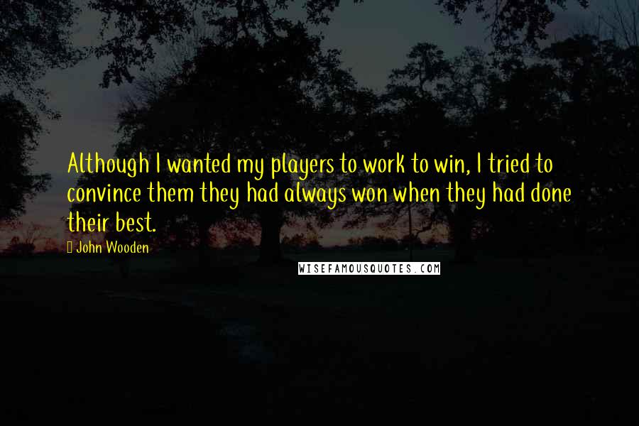 John Wooden Quotes: Although I wanted my players to work to win, I tried to convince them they had always won when they had done their best.