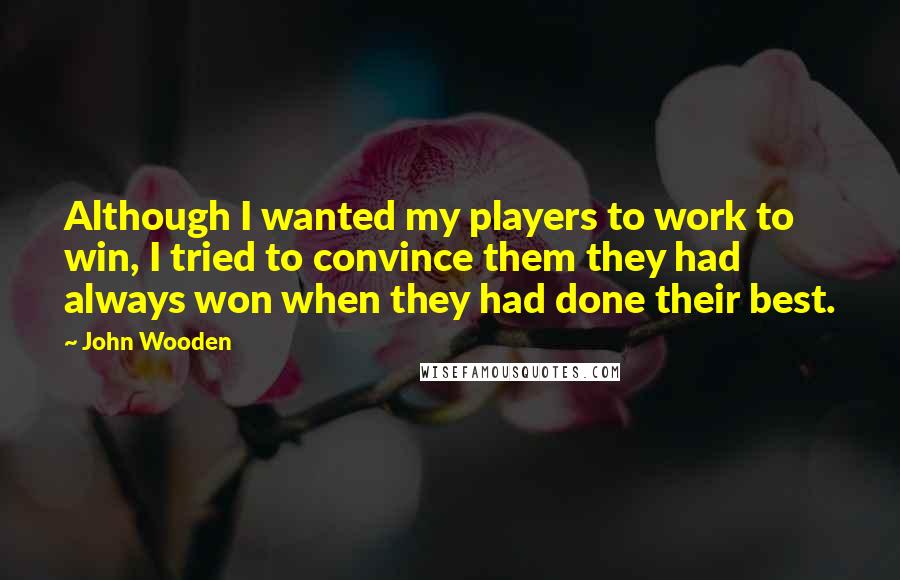 John Wooden Quotes: Although I wanted my players to work to win, I tried to convince them they had always won when they had done their best.