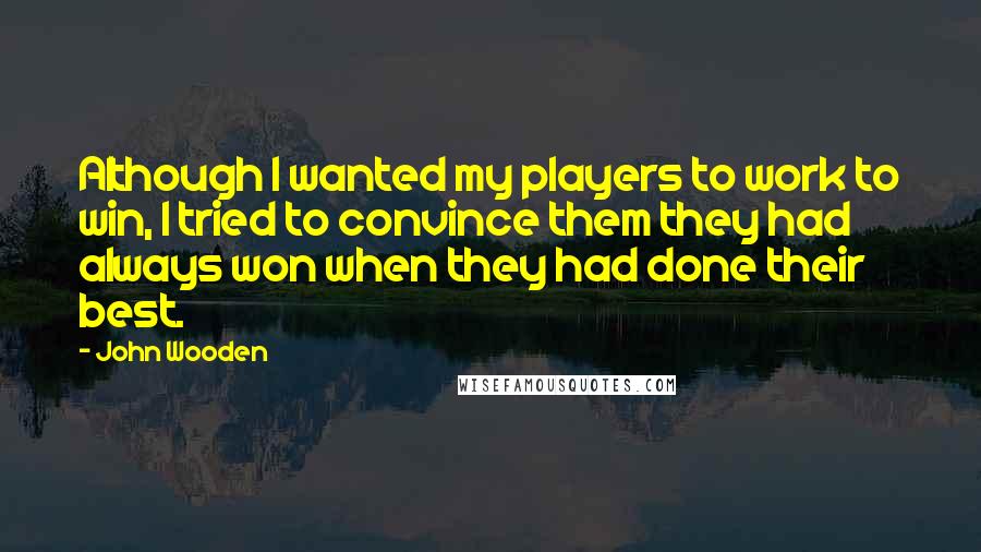 John Wooden Quotes: Although I wanted my players to work to win, I tried to convince them they had always won when they had done their best.