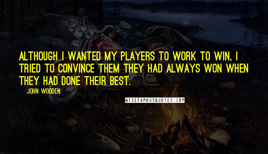 John Wooden Quotes: Although I wanted my players to work to win, I tried to convince them they had always won when they had done their best.
