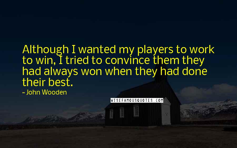 John Wooden Quotes: Although I wanted my players to work to win, I tried to convince them they had always won when they had done their best.