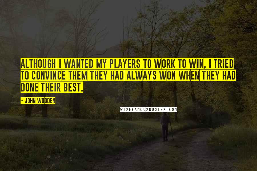 John Wooden Quotes: Although I wanted my players to work to win, I tried to convince them they had always won when they had done their best.