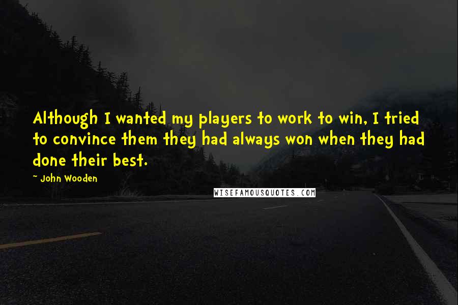 John Wooden Quotes: Although I wanted my players to work to win, I tried to convince them they had always won when they had done their best.