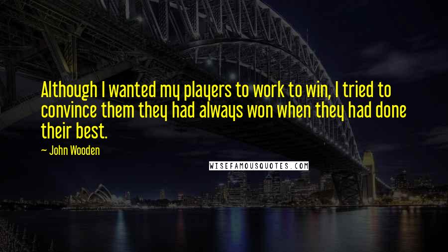 John Wooden Quotes: Although I wanted my players to work to win, I tried to convince them they had always won when they had done their best.