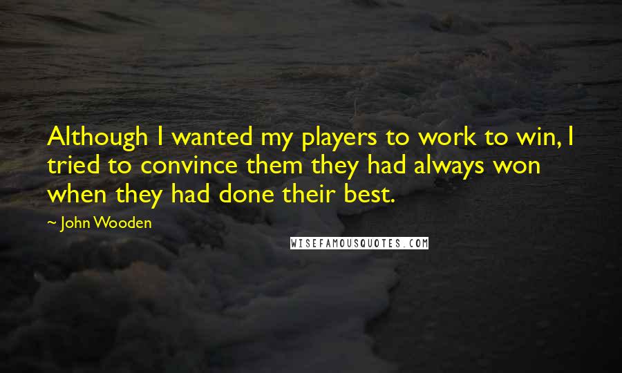 John Wooden Quotes: Although I wanted my players to work to win, I tried to convince them they had always won when they had done their best.