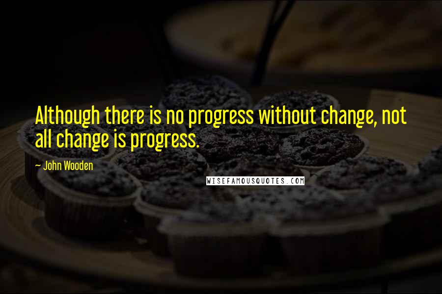 John Wooden Quotes: Although there is no progress without change, not all change is progress.