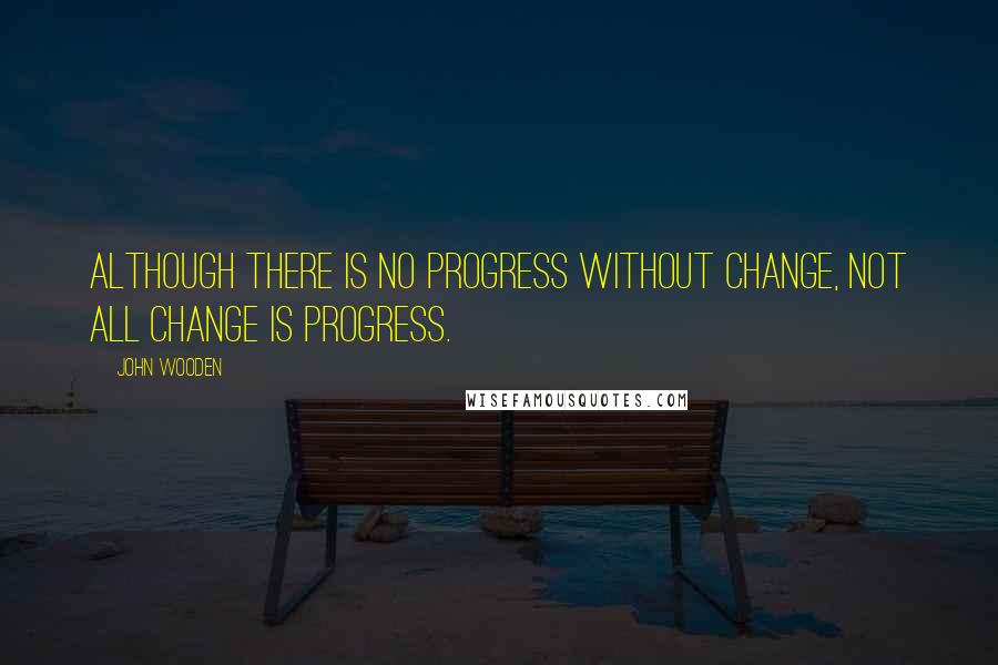 John Wooden Quotes: Although there is no progress without change, not all change is progress.