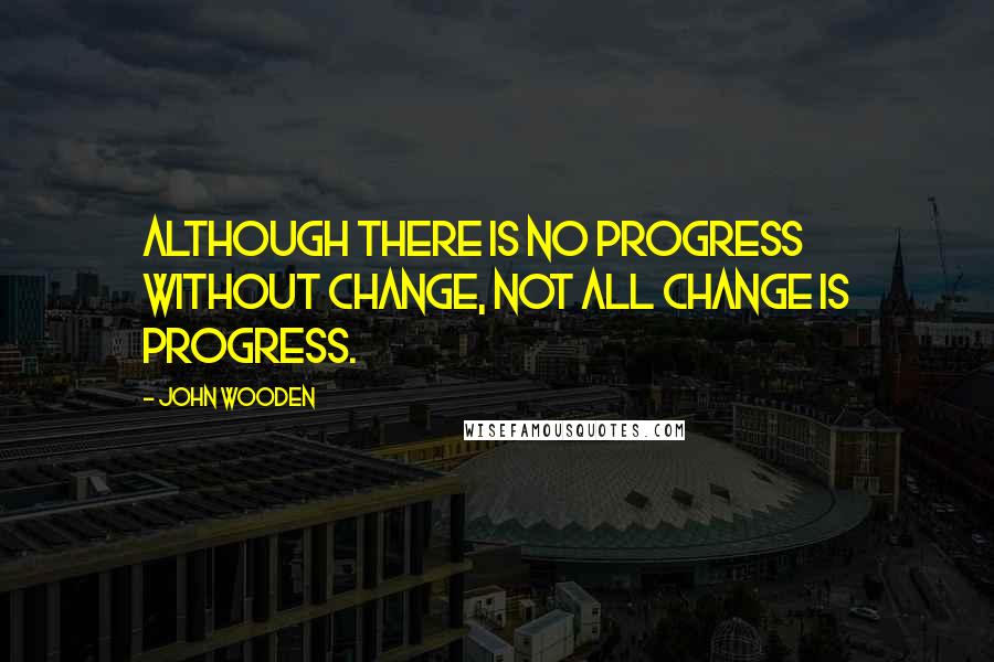 John Wooden Quotes: Although there is no progress without change, not all change is progress.