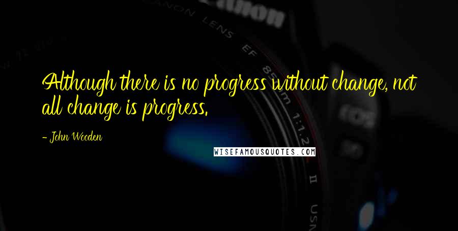 John Wooden Quotes: Although there is no progress without change, not all change is progress.