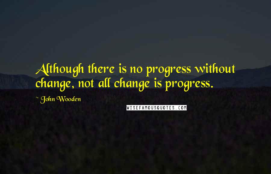 John Wooden Quotes: Although there is no progress without change, not all change is progress.