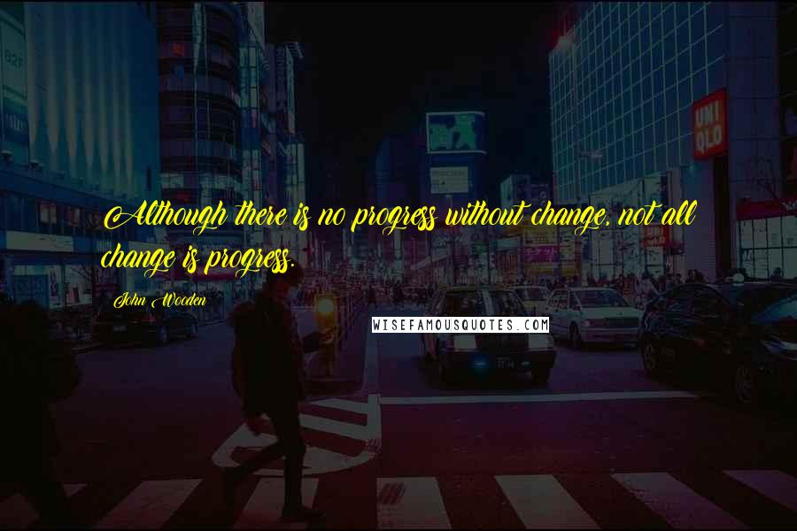 John Wooden Quotes: Although there is no progress without change, not all change is progress.