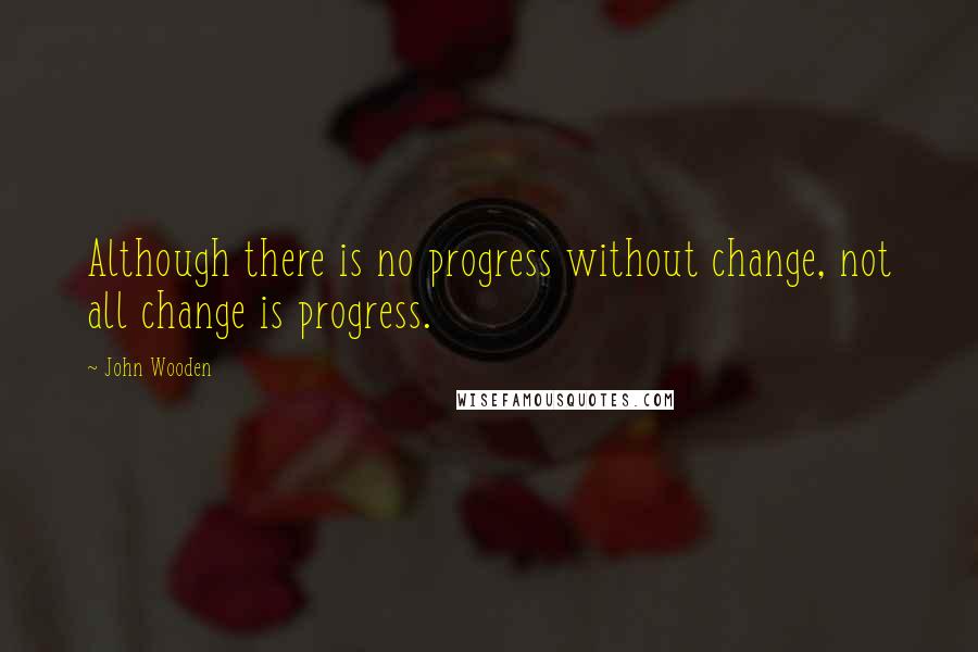 John Wooden Quotes: Although there is no progress without change, not all change is progress.