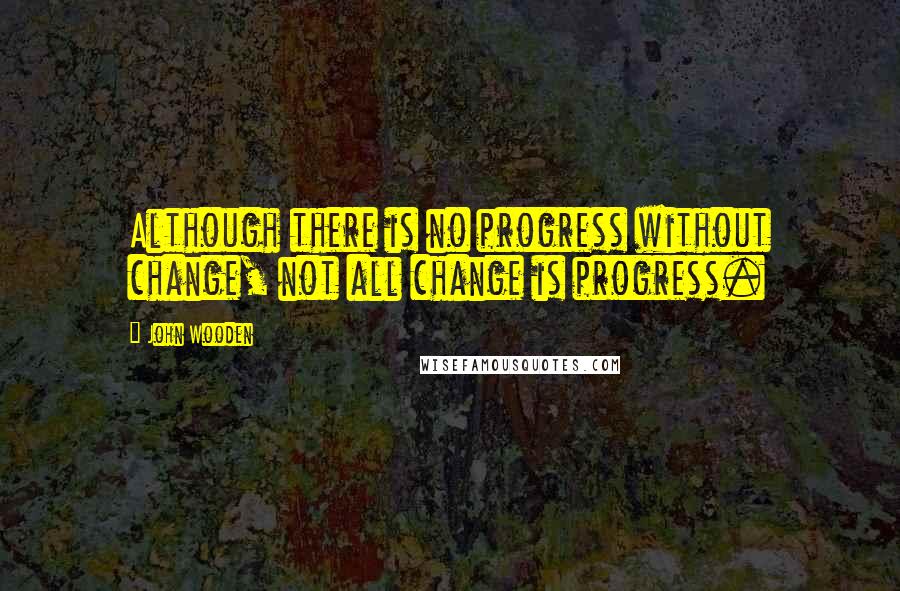 John Wooden Quotes: Although there is no progress without change, not all change is progress.