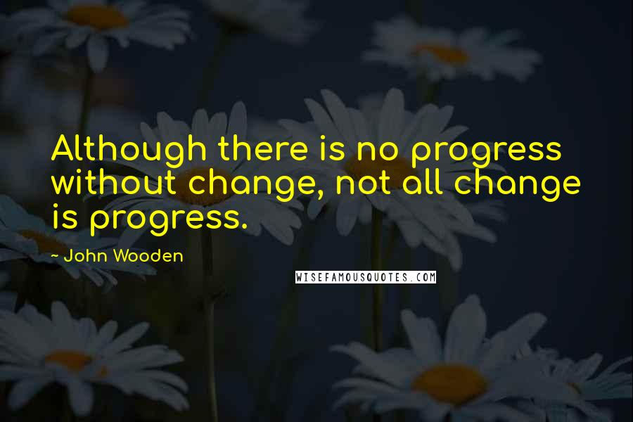 John Wooden Quotes: Although there is no progress without change, not all change is progress.