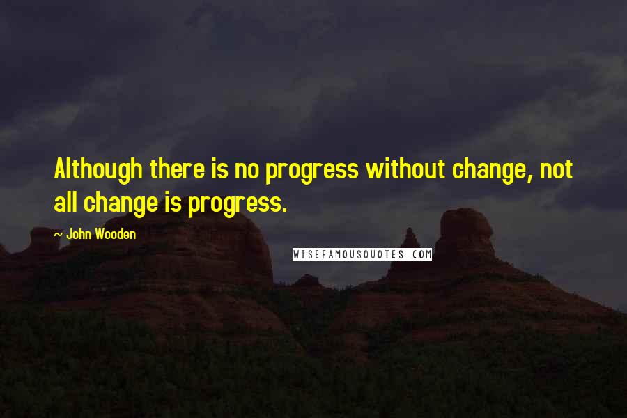 John Wooden Quotes: Although there is no progress without change, not all change is progress.