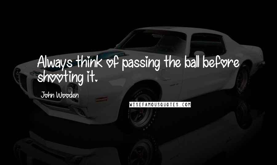 John Wooden Quotes: Always think of passing the ball before shooting it.