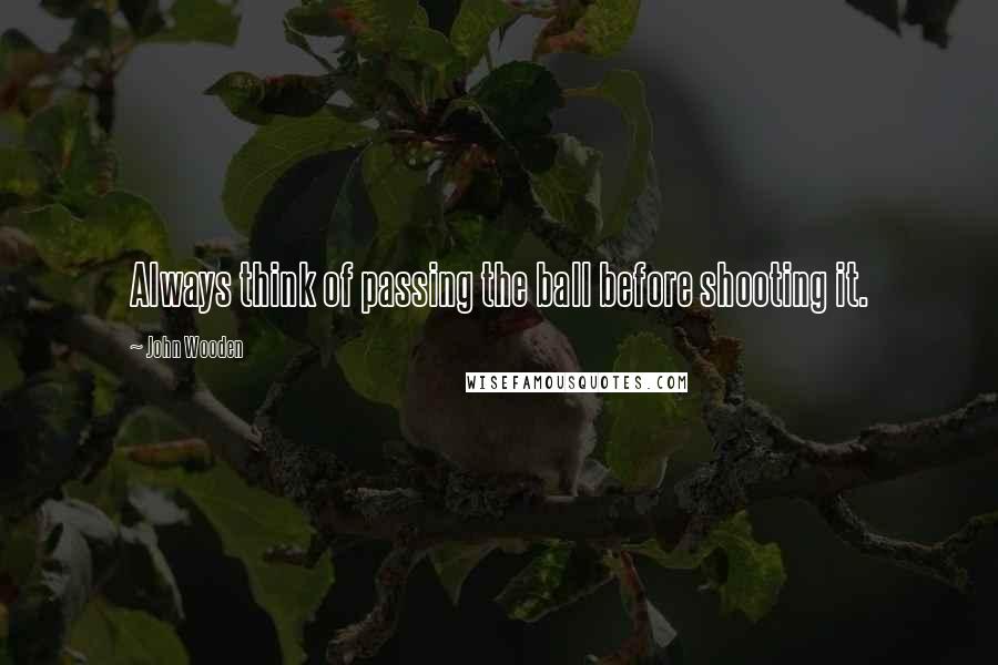 John Wooden Quotes: Always think of passing the ball before shooting it.