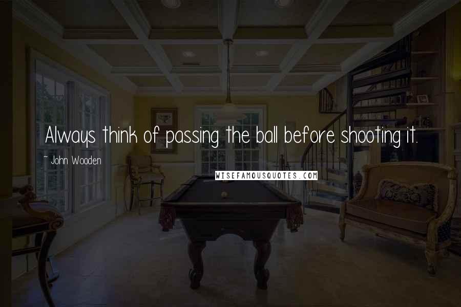 John Wooden Quotes: Always think of passing the ball before shooting it.