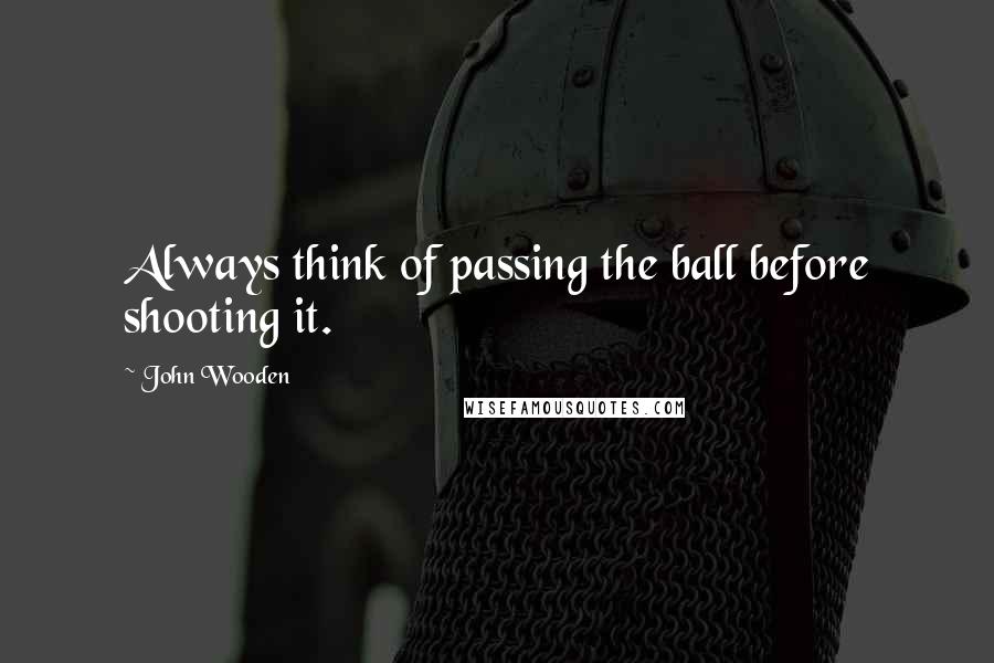 John Wooden Quotes: Always think of passing the ball before shooting it.