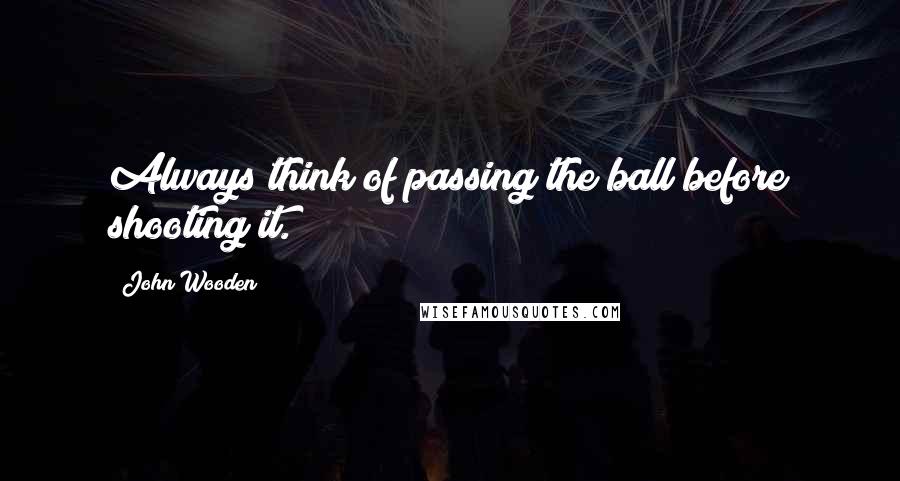 John Wooden Quotes: Always think of passing the ball before shooting it.