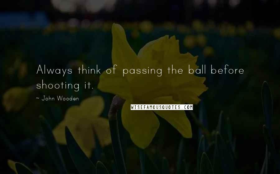 John Wooden Quotes: Always think of passing the ball before shooting it.