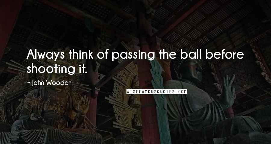 John Wooden Quotes: Always think of passing the ball before shooting it.