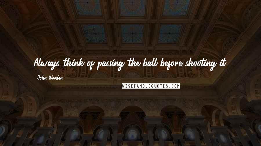 John Wooden Quotes: Always think of passing the ball before shooting it.