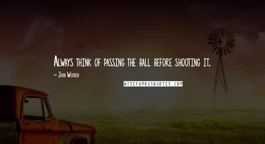John Wooden Quotes: Always think of passing the ball before shooting it.