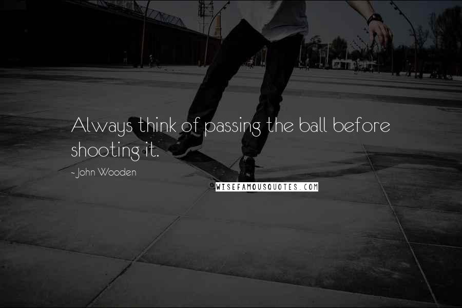 John Wooden Quotes: Always think of passing the ball before shooting it.