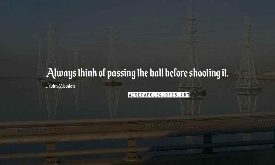John Wooden Quotes: Always think of passing the ball before shooting it.