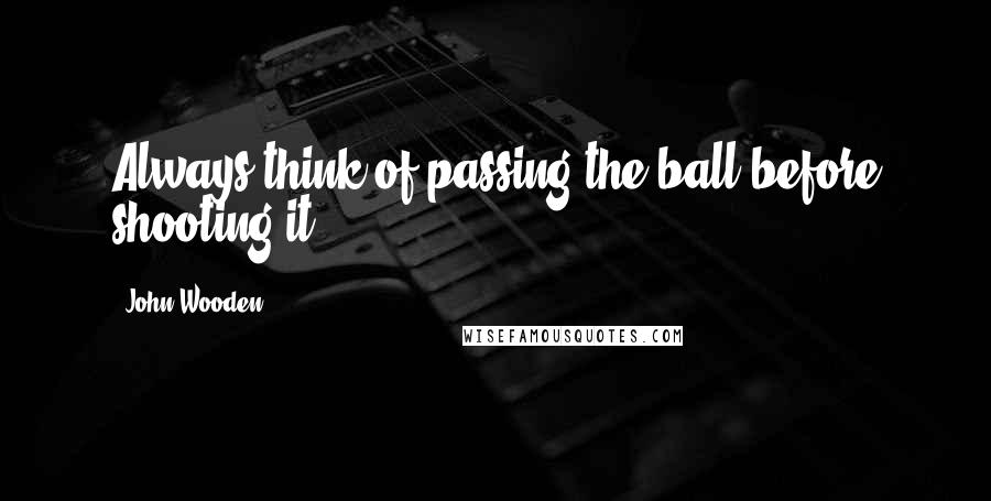 John Wooden Quotes: Always think of passing the ball before shooting it.