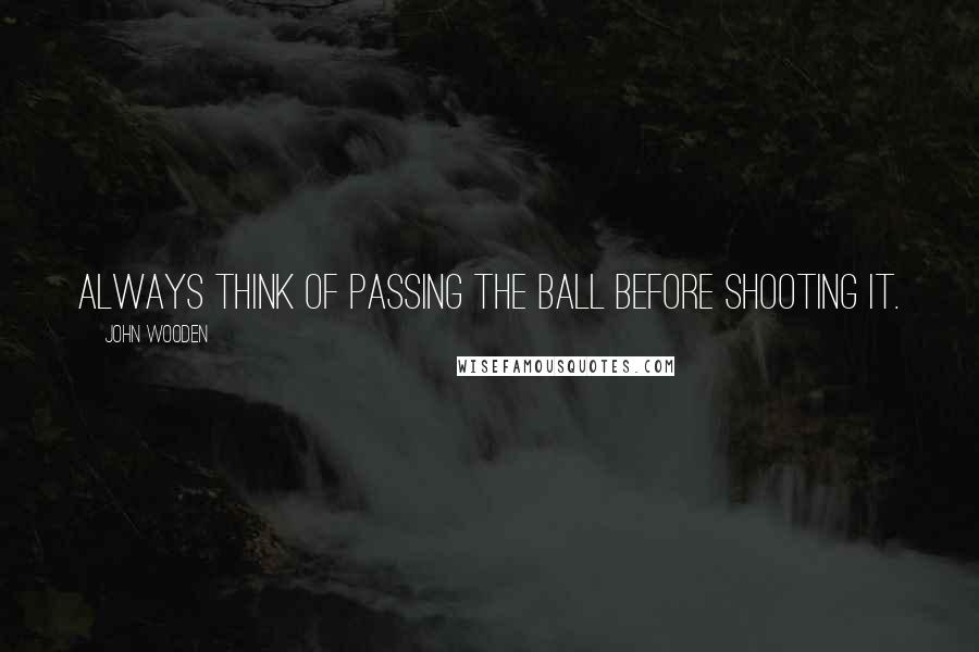 John Wooden Quotes: Always think of passing the ball before shooting it.