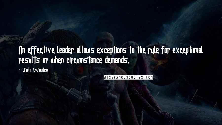 John Wooden Quotes: An effective leader allows exceptions to the rule for exceptional results or when circumstance demands.