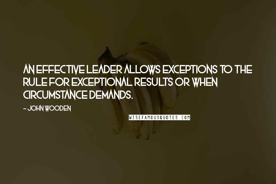 John Wooden Quotes: An effective leader allows exceptions to the rule for exceptional results or when circumstance demands.