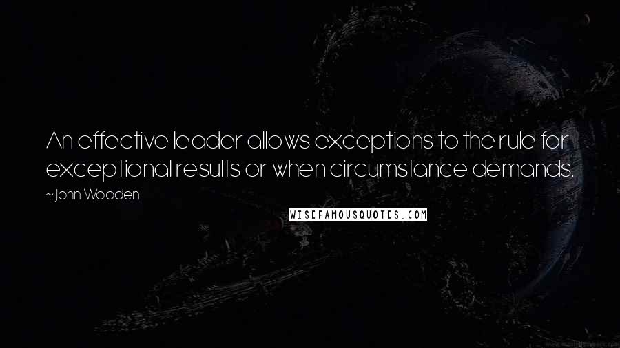 John Wooden Quotes: An effective leader allows exceptions to the rule for exceptional results or when circumstance demands.