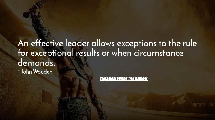 John Wooden Quotes: An effective leader allows exceptions to the rule for exceptional results or when circumstance demands.