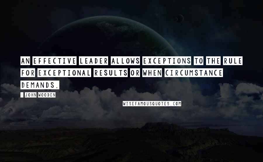 John Wooden Quotes: An effective leader allows exceptions to the rule for exceptional results or when circumstance demands.