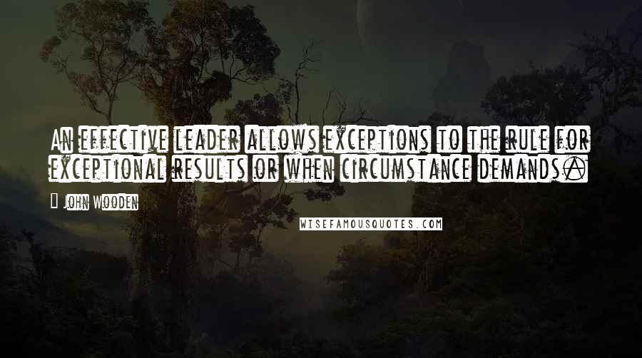 John Wooden Quotes: An effective leader allows exceptions to the rule for exceptional results or when circumstance demands.