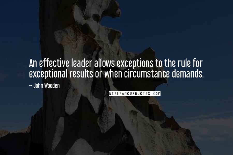 John Wooden Quotes: An effective leader allows exceptions to the rule for exceptional results or when circumstance demands.