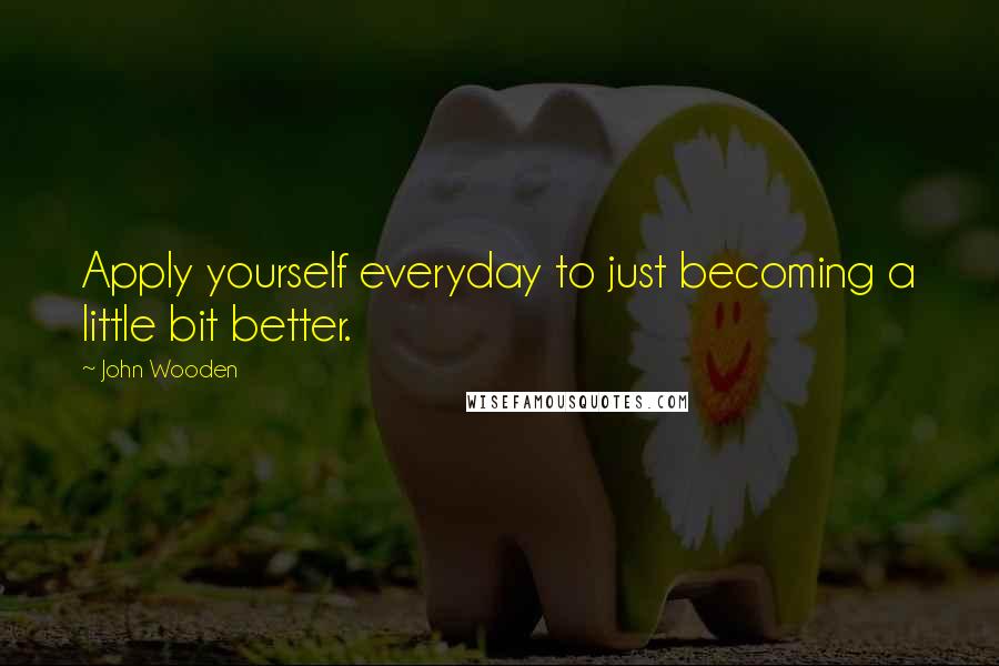 John Wooden Quotes: Apply yourself everyday to just becoming a little bit better.