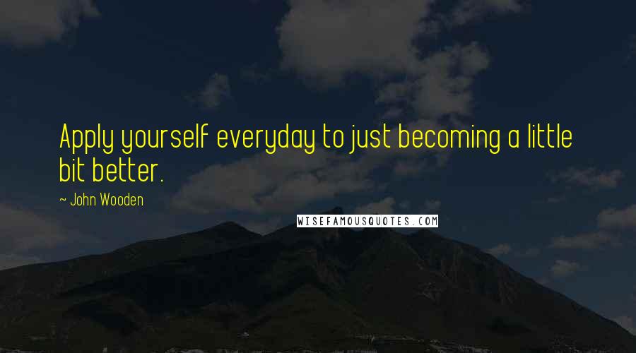 John Wooden Quotes: Apply yourself everyday to just becoming a little bit better.