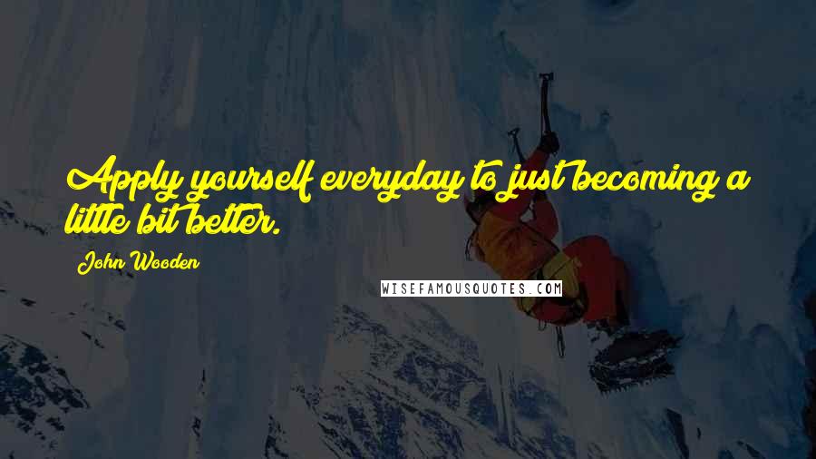 John Wooden Quotes: Apply yourself everyday to just becoming a little bit better.