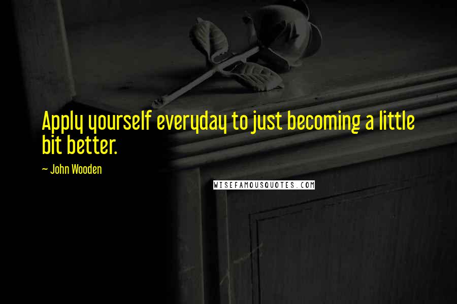 John Wooden Quotes: Apply yourself everyday to just becoming a little bit better.