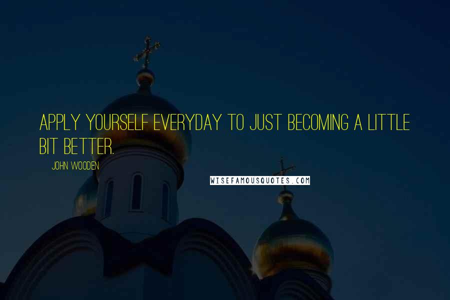John Wooden Quotes: Apply yourself everyday to just becoming a little bit better.