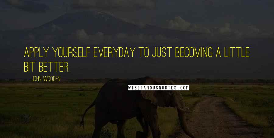 John Wooden Quotes: Apply yourself everyday to just becoming a little bit better.