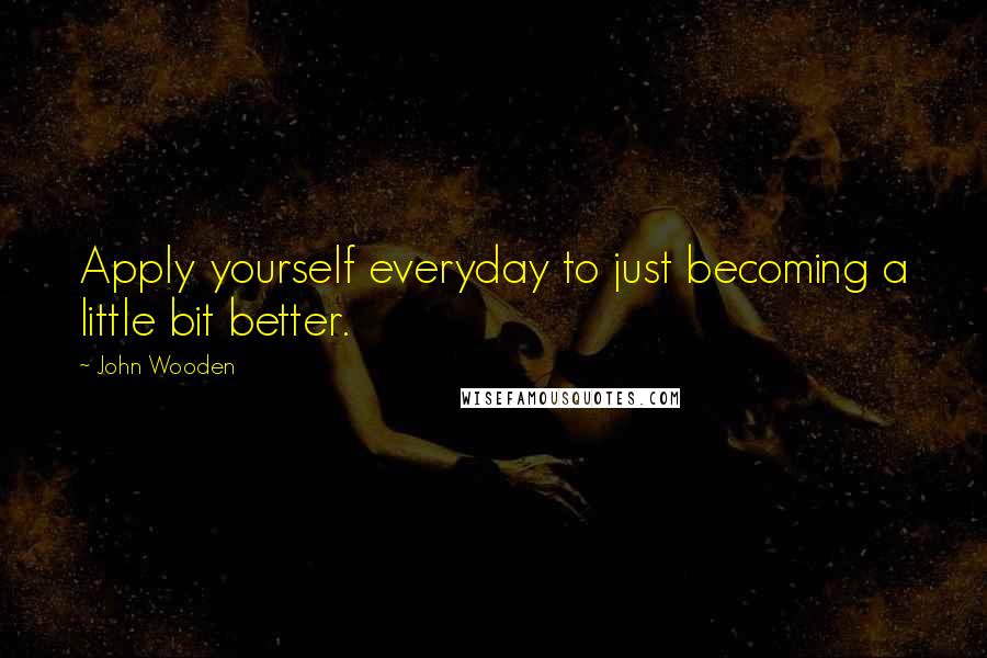 John Wooden Quotes: Apply yourself everyday to just becoming a little bit better.