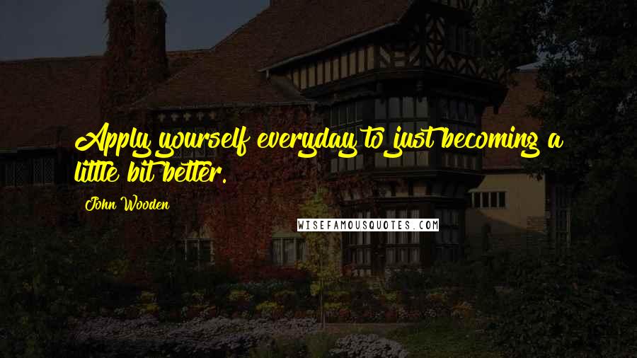 John Wooden Quotes: Apply yourself everyday to just becoming a little bit better.