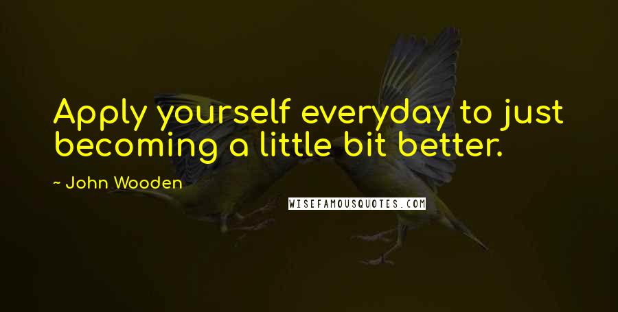 John Wooden Quotes: Apply yourself everyday to just becoming a little bit better.