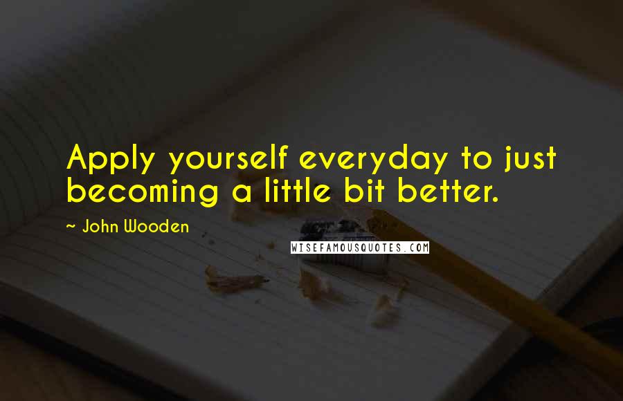 John Wooden Quotes: Apply yourself everyday to just becoming a little bit better.
